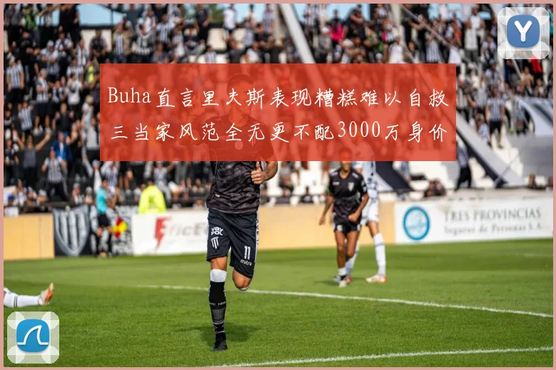Buha直言里夫斯表现糟糕难以自救三当家风范全无更不配3000万身价
