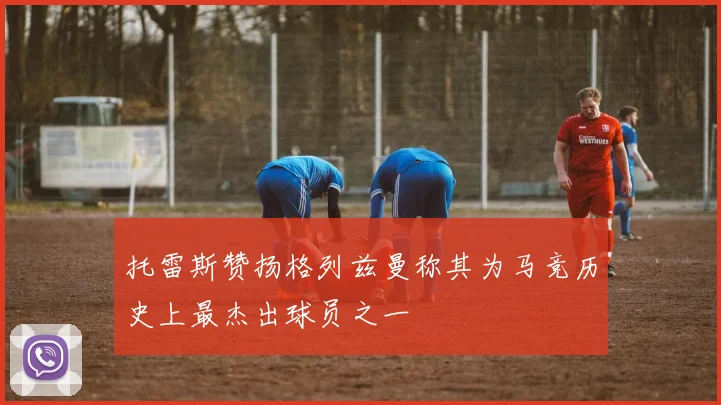 托雷斯赞扬格列兹曼称其为马竞历史上最杰出球员之一