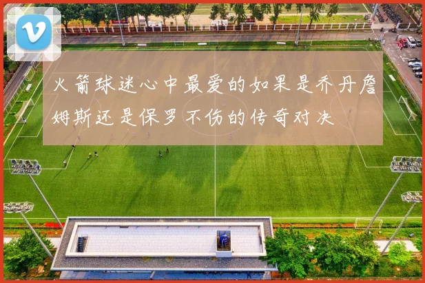 火箭球迷心中最爱的如果是乔丹詹姆斯还是保罗不伤的传奇对决