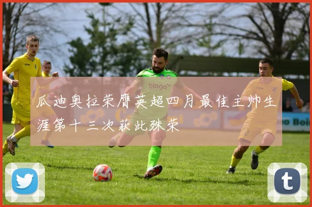 瓜迪奥拉荣膺英超四月最佳主帅生涯第十三次获此殊荣