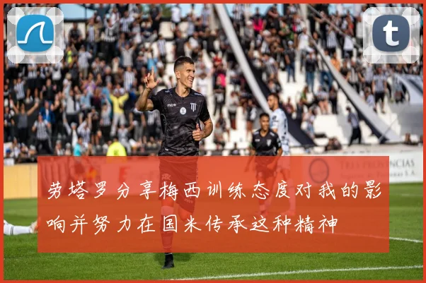 劳塔罗分享梅西训练态度对我的影响并努力在国米传承这种精神