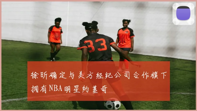 徐昕确定与美方经纪公司合作旗下拥有NBA明星约基奇