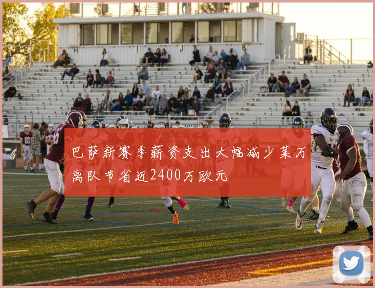 巴萨新赛季薪资支出大幅减少莱万离队节省近2400万欧元