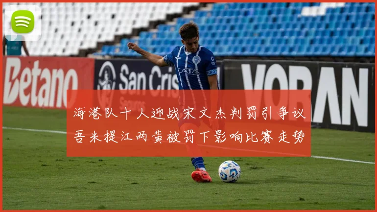 海港队十人迎战宋文杰判罚引争议吾米提江两黄被罚下影响比赛走势