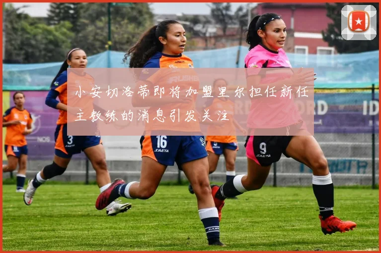 小安切洛蒂即将加盟里尔担任新任主教练的消息引发关注