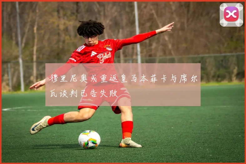 穆里尼奥或重返皇马本菲卡与席尔瓦谈判已告失败