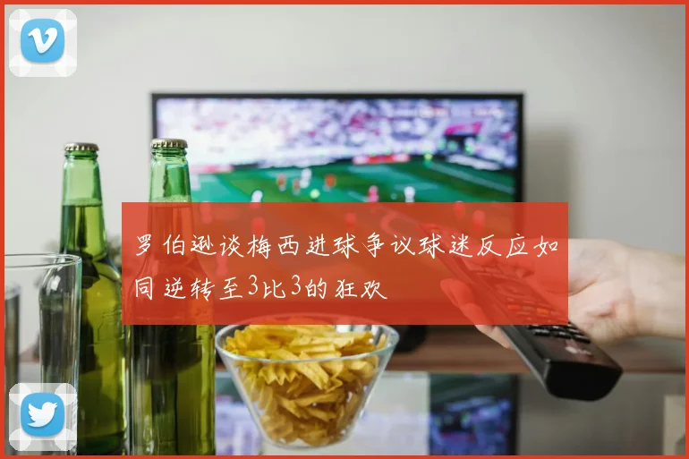 罗伯逊谈梅西进球争议球迷反应如同逆转至3比3的狂欢