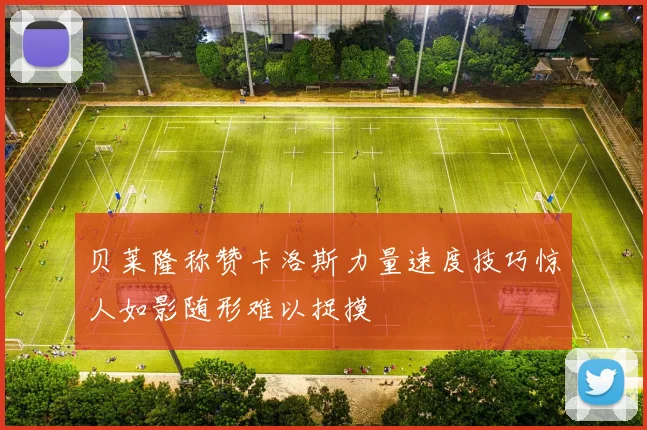 贝莱隆称赞卡洛斯力量速度技巧惊人如影随形难以捉摸