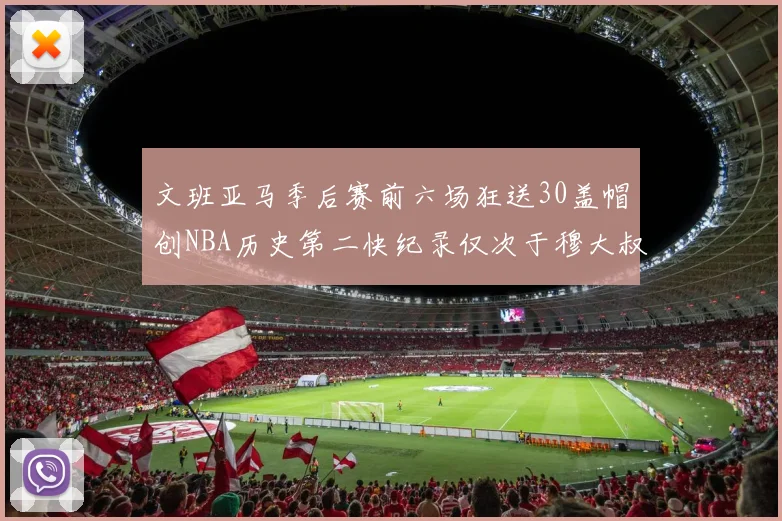 文班亚马季后赛前六场狂送30盖帽创NBA历史第二快纪录仅次于穆大叔的五场表现