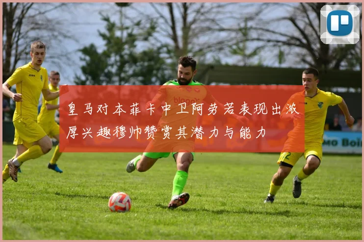 皇马对本菲卡中卫阿劳若表现出浓厚兴趣穆帅赞赏其潜力与能力