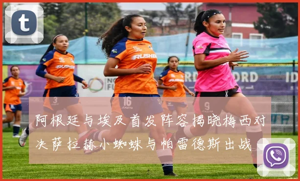 阿根廷与埃及首发阵容揭晓梅西对决萨拉赫小蜘蛛与帕雷德斯出战