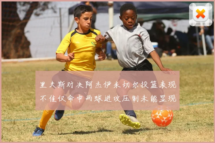 里夫斯对决阿杰伊米切尔投篮表现不佳仅命中两球进攻压制未能显现