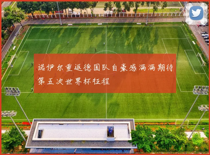 诺伊尔重返德国队自豪感满满期待第五次世界杯征程