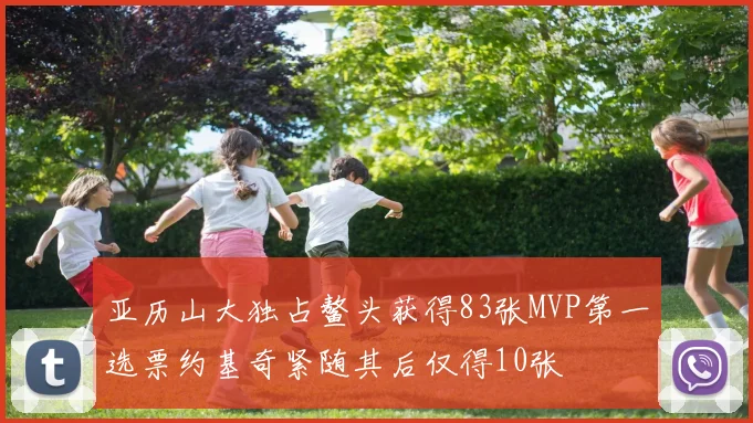 亚历山大独占鳌头获得83张MVP第一选票约基奇紧随其后仅得10张
