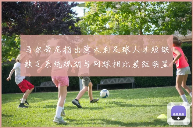 马尔蒂尼指出意大利足球人才短缺缺乏系统规划与网球相比差距明显